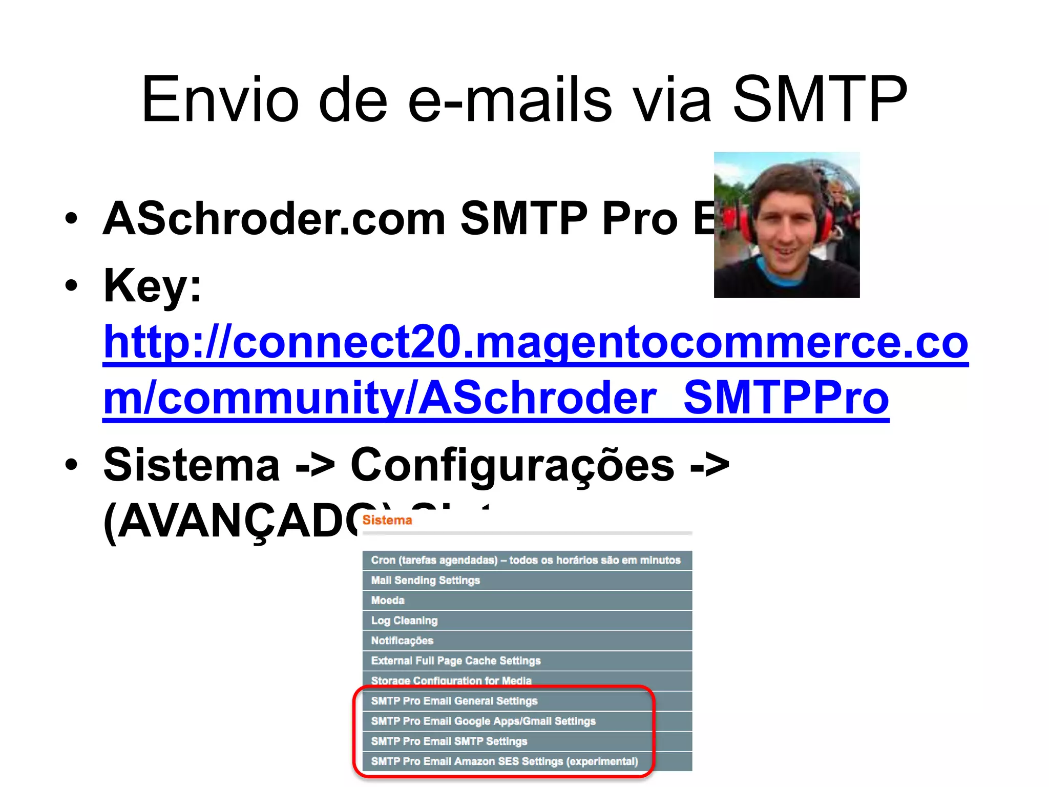 Envio de e-mails via SMTP
• ASchroder.com SMTP Pro Email
• Key:
  http://connect20.magentocommerce.co
  m/community/ASchroder_SMTPPro
• Sistema -> Configurações ->
  (AVANÇADO) Sistema
 