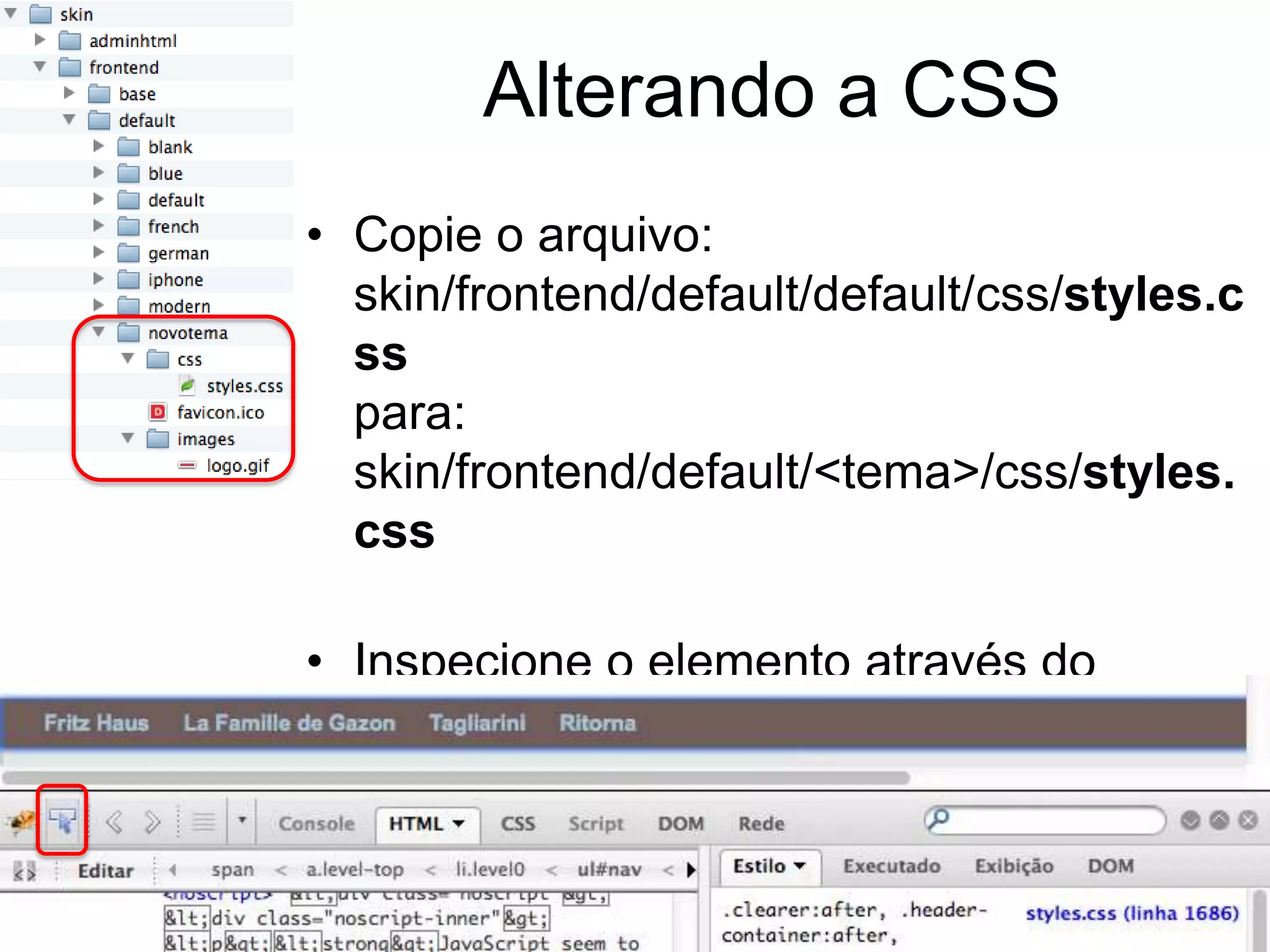 Alterando a CSS
• Copie o arquivo:
  skin/frontend/default/default/css/styles.c
  ss
  para:
  skin/frontend/default/<tema>/css/styles.
  css

• Inspecione o elemento através do
  FireBug e aplique as mudanças.
 