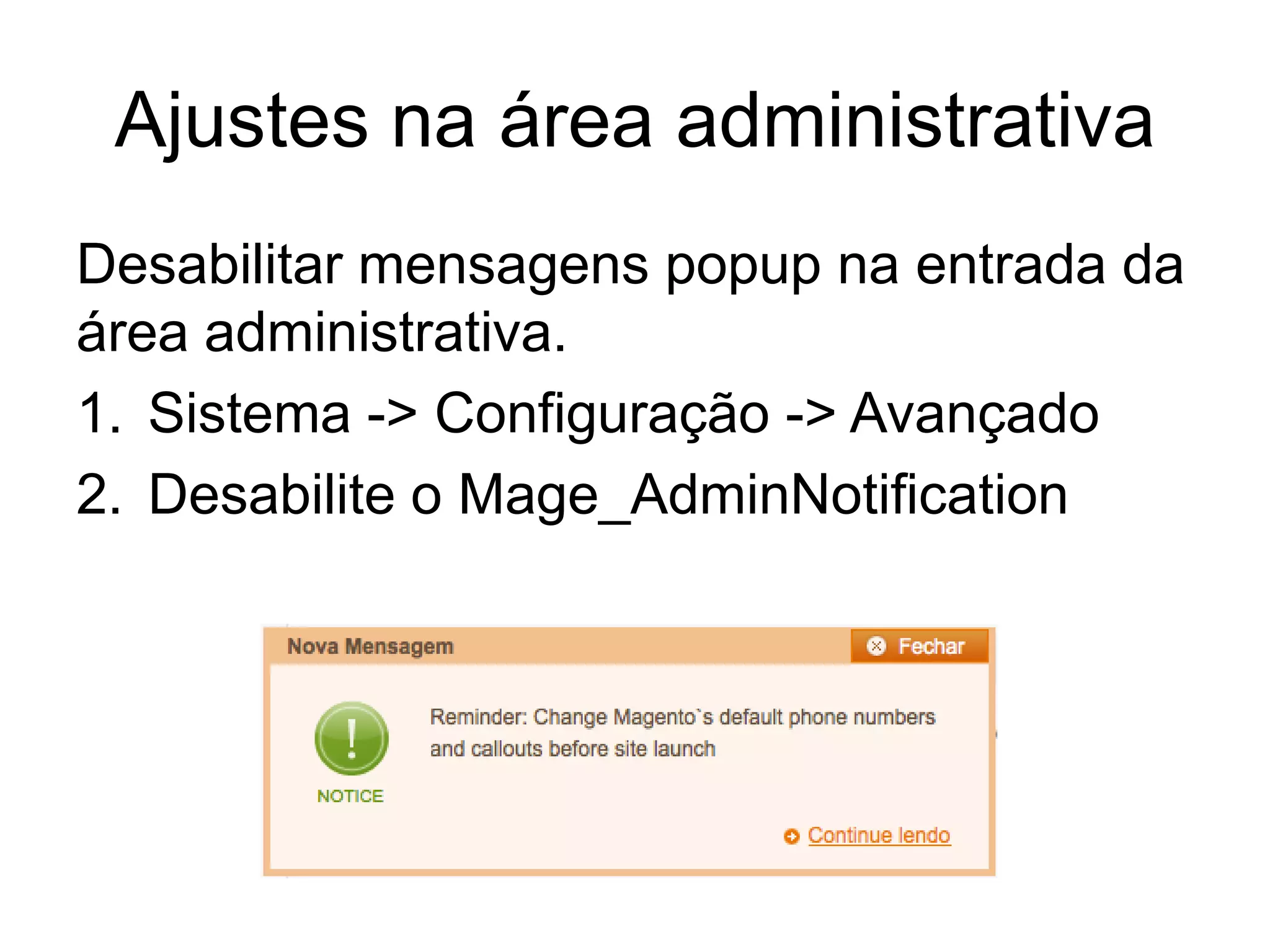 Ajustes na área administrativa
Desabilitar mensagens popup na entrada da
área administrativa.
1. Sistema -> Configuração -> Avançado
2. Desabilite o Mage_AdminNotification
 