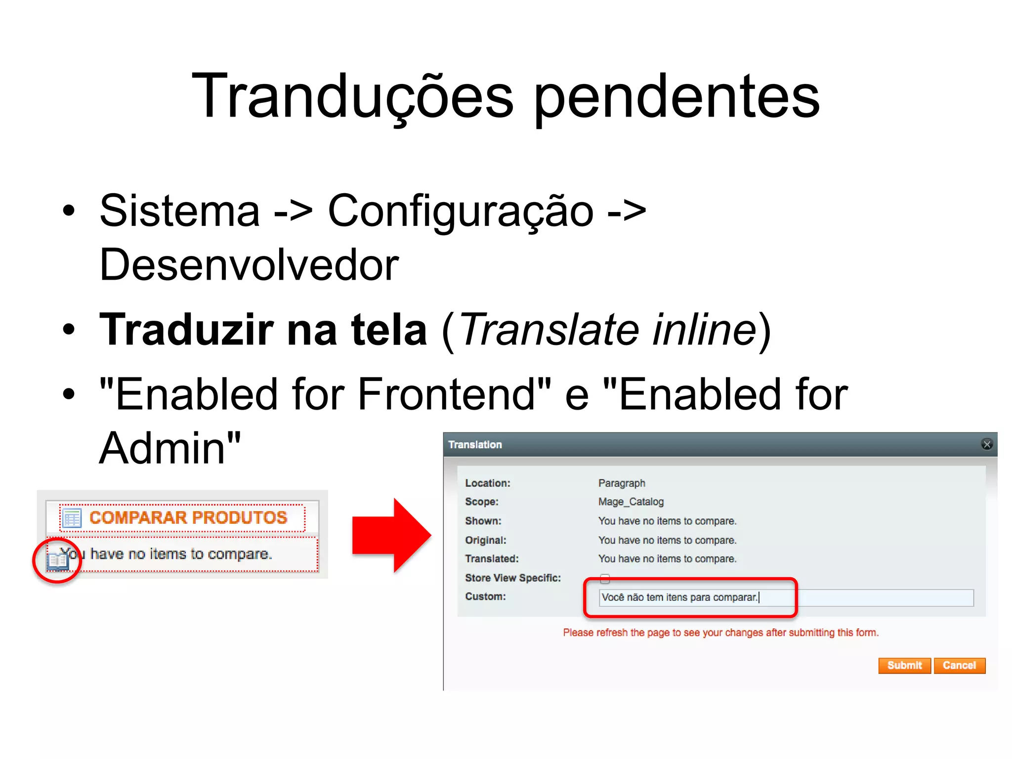 Tranduções pendentes
• Sistema -> Configuração ->
  Desenvolvedor
• Traduzir na tela (Translate inline)
• "Enabled for Frontend" e "Enabled for
  Admin"
 
