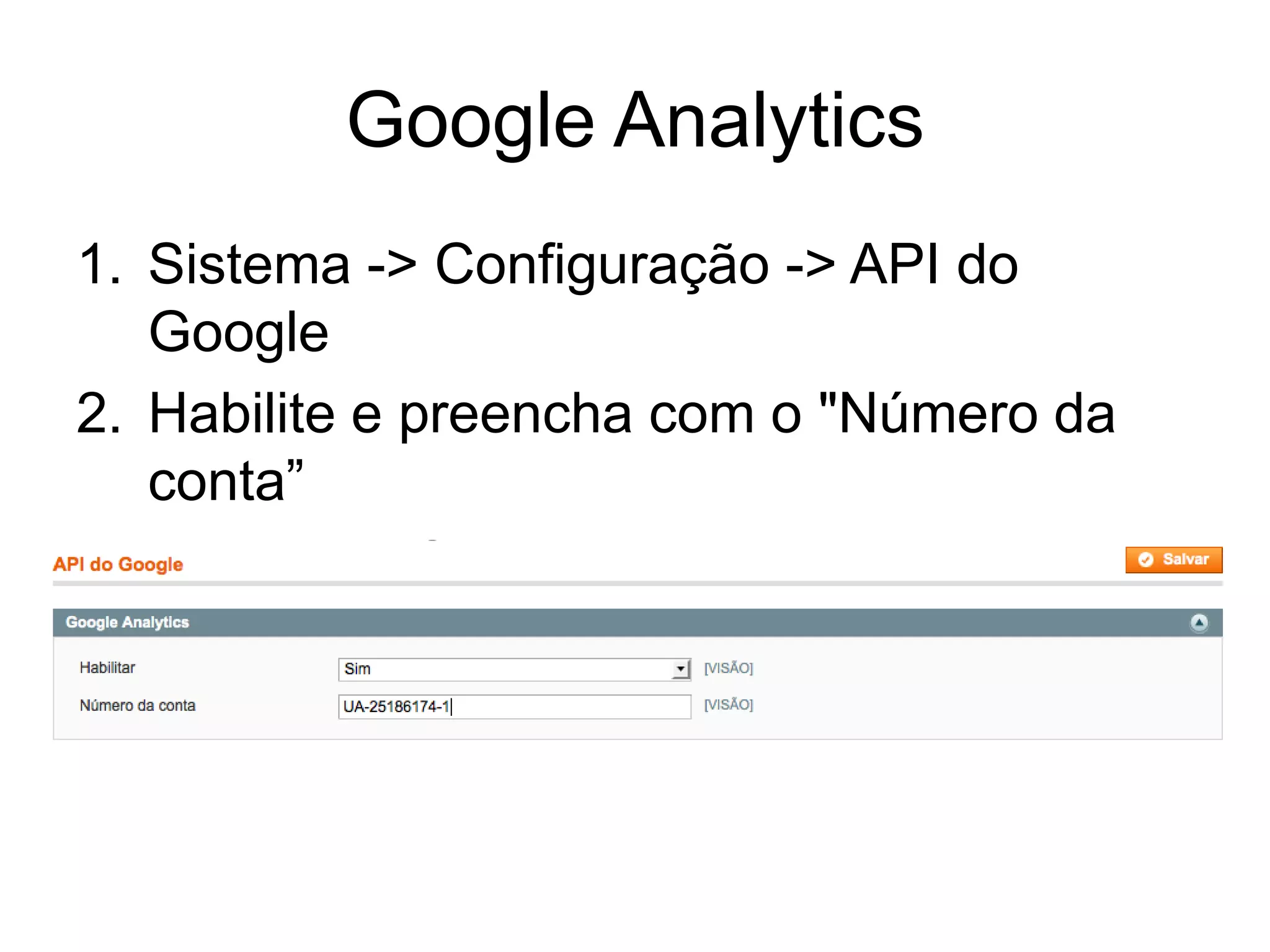 Google Analytics
1. Sistema -> Configuração -> API do
   Google
2. Habilite e preencha com o "Número da
   conta”
3. Pressione Salvar
 