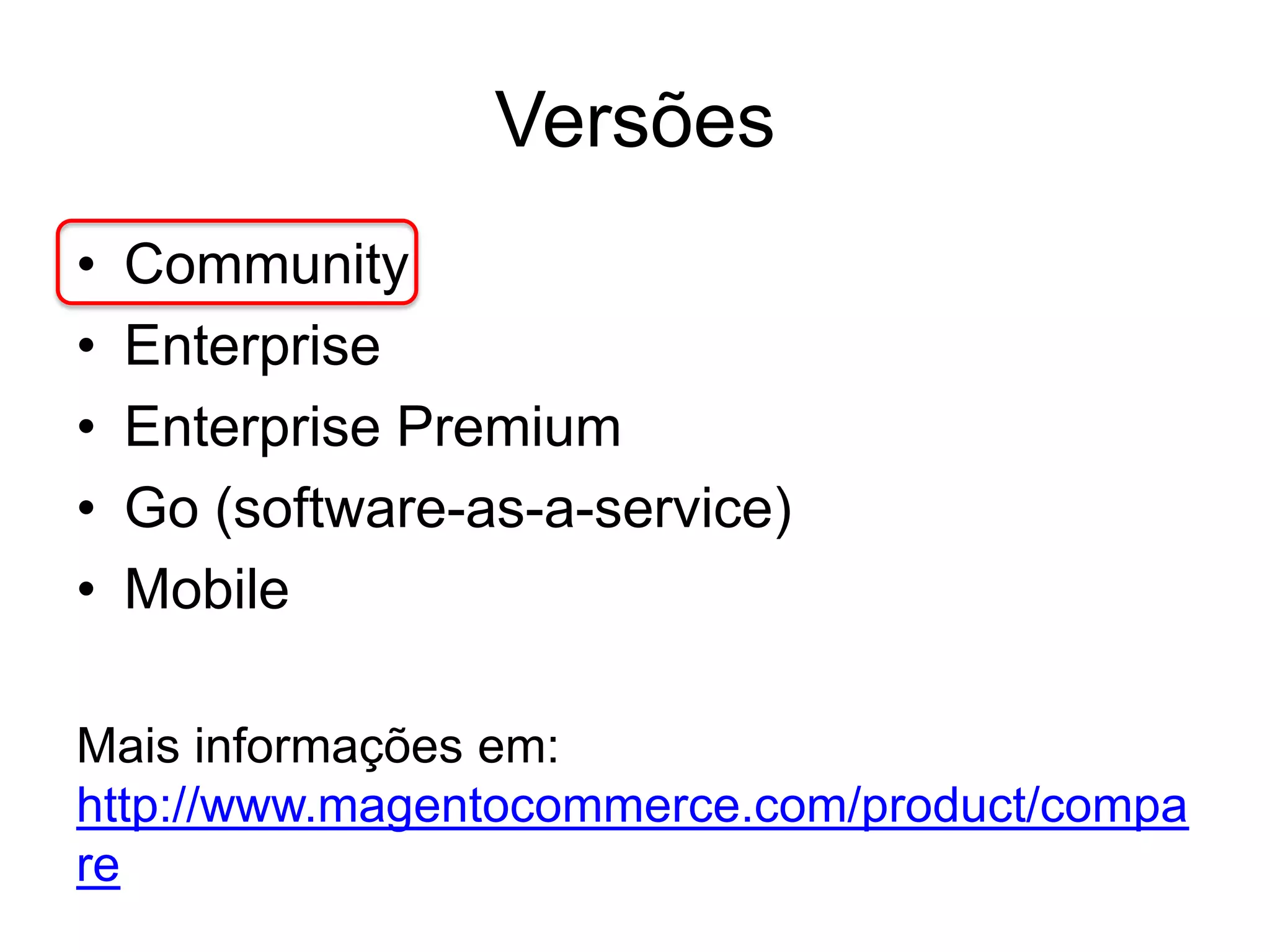 Versões
•   Community
•   Enterprise
•   Enterprise Premium
•   Go (software-as-a-service)
•   Mobile

Mais informações em:
http://www.magentocommerce.com/product/compa
re
 