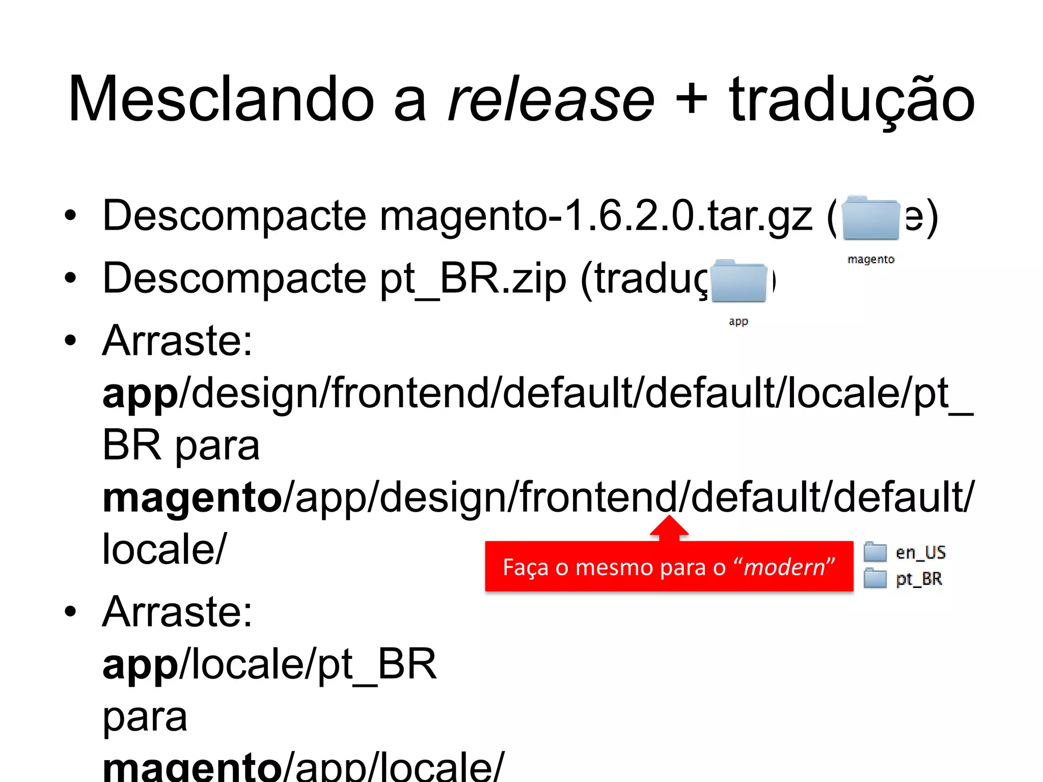 Mesclando a release + tradução
• Descompacte magento-1.6.2.0.tar.gz (core)
• Descompacte pt_BR.zip (tradução)
• Arraste:
  app/design/frontend/default/default/locale/pt_
  BR para
  magento/app/design/frontend/default/default/
  locale/             Faça o mesmo para o “modern”
• Arraste:
  app/locale/pt_BR
  para
 