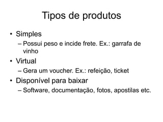 Tipos de produtos
• Simples
  – Possui peso e incide frete. Ex.: garrafa de
    vinho
• Virtual
  – Gera um voucher. Ex.: refeição, ticket
• Disponível para baixar
  – Software, documentação, fotos, apostilas etc.
 