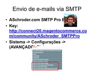 Envio de e-mails via SMTP
• ASchroder.com SMTP Pro Email
• Key:
  http://connect20.magentocommerce.co
  m/community/ASchroder_SMTPPro
• Sistema -> Configurações ->
  (AVANÇADO) Sistema
 