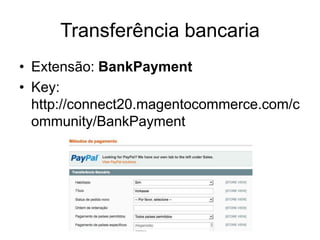 Transferência bancaria
• Extensão: BankPayment
• Key:
  http://connect20.magentocommerce.com/c
  ommunity/BankPayment
 