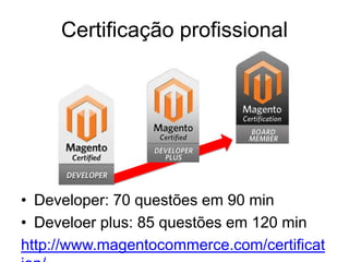 Certificação profissional




• Developer: 70 questões em 90 min
• Develoer plus: 85 questões em 120 min
http://www.magentocommerce.com/certificat
 