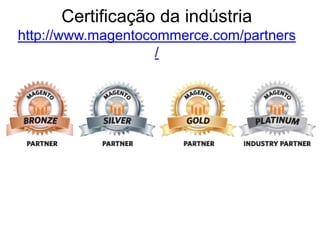 Certificação da indústria
http://www.magentocommerce.com/partners
                    /
 