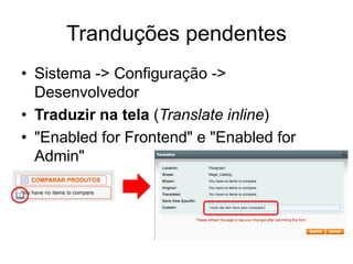 Tranduções pendentes
• Sistema -> Configuração ->
  Desenvolvedor
• Traduzir na tela (Translate inline)
• "Enabled for Frontend" e "Enabled for
  Admin"
 