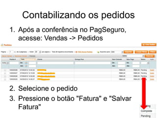 Contabilizando os pedidos
1. Após a conferência no PagSeguro,
   acesse: Vendas -> Pedidos




2. Selecione o pedido
3. Pressione o botão "Fatura" e "Salvar
   Fatura"
 