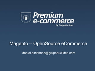 Magento – OpenSource eCommerce
    daniel.escribano@grupoeuclides.com
 