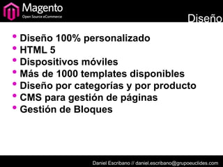 Diseño
• Diseño 100% personalizado
• HTML 5
• Dispositivos móviles
• Más de 1000 templates disponibles
• Diseño por categorías y por producto
• CMS para gestión de páginas
• Gestión de Bloques


                Daniel Escribano // daniel.escribano@grupoeuclides.com
 