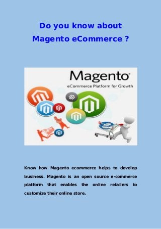 Do you know about
Magento eCommerce ?
Know how Magento ecommerce helps to develop
business. Magento is an open source e-commerce
platform that enables the online retailers to
customize their online store.
 