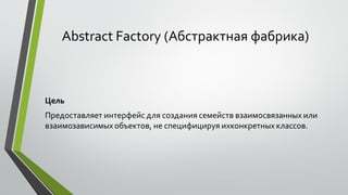 Abstract Factory (Абстрактная фабрика)
Цель
Предоставляет интерфейс для создания семейств взаимосвязанных или
взаимозависимыхобъектов, не специфицируя ихконкретных классов.
 