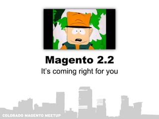 Magento 2.2
It’s coming right for you
 