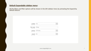 www.magedelight.com 7
Default Expandable sidebar menu:
All the filters and filter options will be shown in the left sidebar menu by activating the Expand by
default feature.
 
