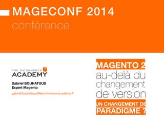 MAGECONF 2014!
conférence
Gabriel BOUHATOUS
gabriel.bouhatous@ecommerce-academy.fr
Expert Magento
MAGENTO 1.X!MAGENTO 2
UN CHANGEMENT DE
PARADIGME ?
au-delà du
de version
changement
 