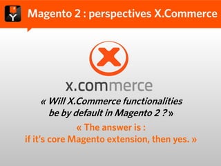 Magento 2 : perspectives X.Commerce




   « Will X.Commerce functionalities
     be by default in Magento 2 ? »
              « The answer is :
if it’s core Magento extension, then yes. »
 