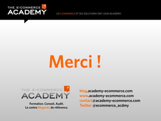 Merci !
                                  blog.academy-ecommerce.com
                                  www.academy-ecommerce.com
                                  contact@academy-ecommerce.com
   Formation. Conseil. Audit.
Le centre Magento de référence.
                                  Twitter @ecommerce_acdmy
 