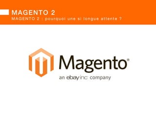 MAGENTO 2 
MAGENTO 2 : pourq u o i u n e s i l o n g u e a t t e n t e ?  
«The platform is 
mature enough  
when it’s requiring  
a new major 
version.»Yoav KUTNER  
CTO d’origine 
 
