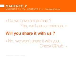 MAGENTO 2! 
MAGENTO 2 : pourq u o i u n e s i l o n g u e a t t e n t e ? 
« Good things take time. 
Great things take a long 
time. » 
BARGENTO!2014!–!E/COMMERCE!ACADEMY! 
(et ce n’est pas moi qui le dit…) 
 