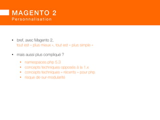 MAGENTO 2! 
P e r s o n n a l i s a t i o n 
Configurable 
Product 
Catalog 
Grouped 
Product 
Layered 
Navigation 
Downloadable 
(1.x) 
Bundle 
(1.x) 
Checkout 
Agreements 
Checkout 
Multi 
Shipping 
 