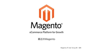 Magento-JP User Group 西　宏和 
最近のMagento 
 
