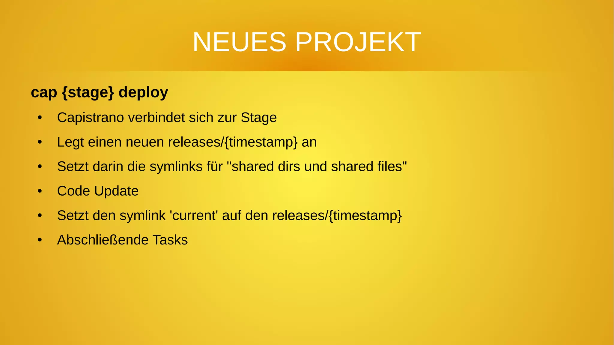 NEUES PROJEKT
cap {stage} deploy
● Capistrano verbindet sich zur Stage
● Legt einen neuen releases/{timestamp} an
● Setzt darin die symlinks für "shared dirs und shared files"
● Code Update
● Setzt den symlink 'current' auf den releases/{timestamp}
● Abschließende Tasks
 