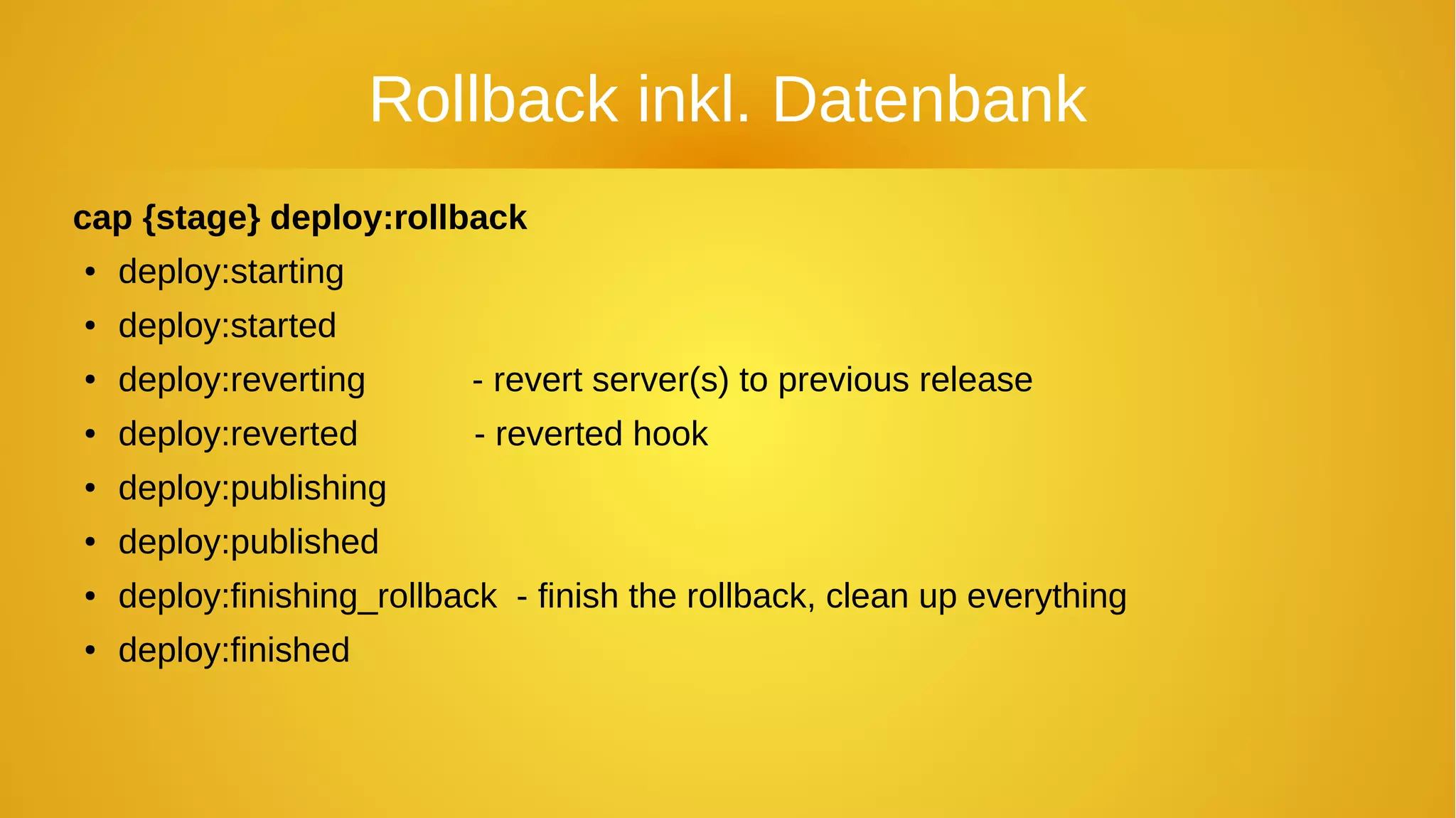 Rollback inkl. Datenbank
cap {stage} deploy:rollback
● deploy:starting
● deploy:started
●
deploy:reverting - revert server(s) to previous release
●
deploy:reverted - reverted hook
●
deploy:publishing
● deploy:published
● deploy:finishing_rollback - finish the rollback, clean up everything
●
deploy:finished
 