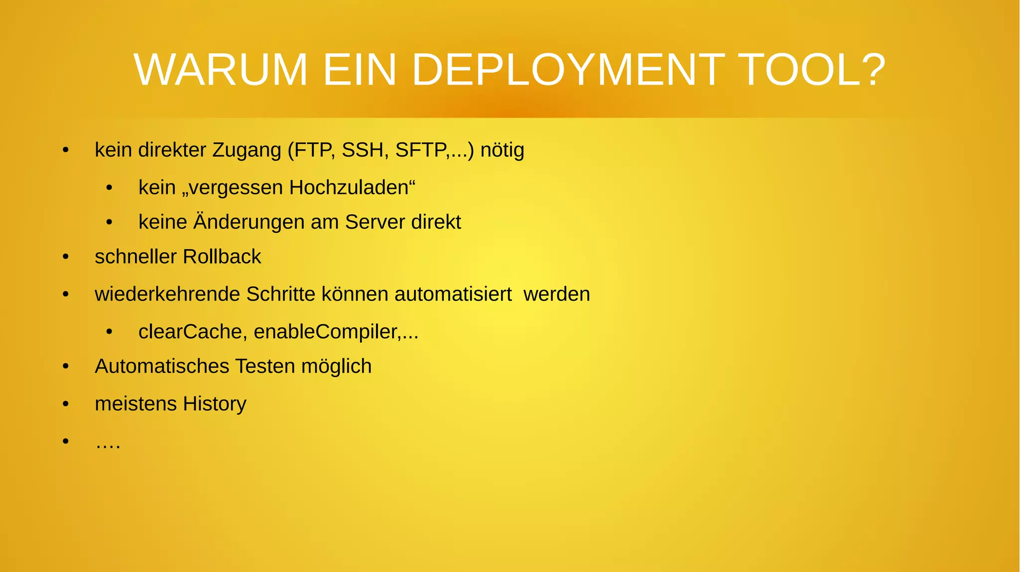 WARUM EIN DEPLOYMENT TOOL?
● kein direkter Zugang (FTP, SSH, SFTP,...) nötig
● kein „vergessen Hochzuladen“
● keine Änderungen am Server direkt
● schneller Rollback
● wiederkehrende Schritte können automatisiert werden
● clearCache, enableCompiler,...
● Automatisches Testen möglich
● meistens History
● ….
 