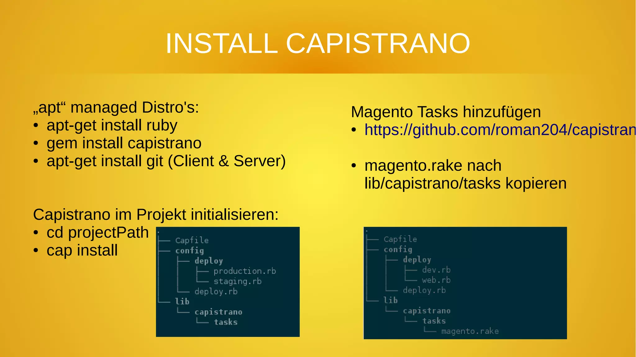 INSTALL CAPISTRANO
„apt“ managed Distro's:
● apt-get install ruby
● gem install capistrano
● apt-get install git (Client & Server)
Capistrano im Projekt initialisieren:
● cd projectPath
● cap install
Magento Tasks hinzufügen
● https://github.com/roman204/capistran
● magento.rake nach
lib/capistrano/tasks kopieren
 