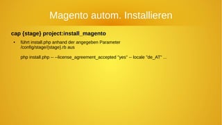 Magento autom. Installieren
cap {stage} project:install_magento
● führt install.php anhand der angegeben Parameter
/config/stage/{stage}.rb aus
php install.php -- --license_agreement_accepted "yes" -- locale "de_AT" ...
 