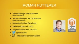 ROMAN HUTTERER
● Selbstständiger Webentwickler
www.multibyte.at
● Senior Developer bei Cyberhouse
www.cyberhouse.at
● Magento Certified Developer
● Webentwickler seit 2005
● Magento-Entwickler seit 2011
● @roman204
● http://github.com/roman204
 