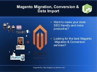Supported by: http://magento.ocodewire.com/
Magento Migration, Conversion &
Data Import
● Want to make your store
SEO friendly and more
productive?
● Looking for the best Magento
Migration & Conversion
services?
 
