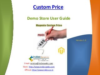 Custom Price
Demo Store User Guide
Version 1.0
Email: service@indieswebs.com
Store: http://www.indieswebs.com
Official: http://www.indies.co.in
 