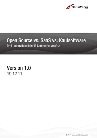 Open Source vs. SaaS vs. Kaufsoftware
Drei unterschiedliche E-Commerce Ansätze




Version 1.0
19.12.11




                                           © 2011 www.techdivision.com
 