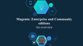 Magento: Enterprise and Community
editions
An overview
 