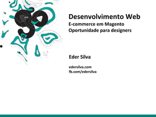Desenvolvimento Web
E-commerce em Magento
Oportunidade para designers
Eder Silva
edersilva.com
fb.com/edersilva
 