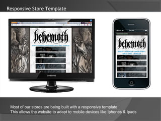 Responsive Store Template




 Most of our stores are being built with a responsive template.
 This allows the website to adapt to mobile devices like Iphones & Ipads
 