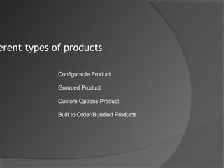 erent types of products

             Configurable Product

             Grouped Product

             Custom Options Product

             Built to Order/Bundled Products
 