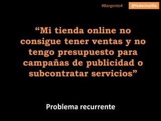 @fedechulilla#Bargento4
Problema recurrente
“Mi tienda online no
consigue tener ventas y no
tengo presupuesto para
campaña...