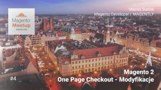 Magento 2
One Page Checkout - Modyfikacje
Maciej Siadak
Magento Developer | MAGENTLY
#4
 