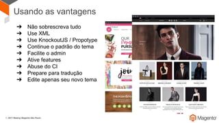 Usando as vantagens
➔ Não sobrescreva tudo
➔ Use XML
➔ Use KnockoutJS / Propotype
➔ Continue o padrão do tema
➔ Facilite o admin
➔ Ative features
➔ Abuse do CI
➔ Prepare para tradução
➔ Edite apenas seu novo tema
 