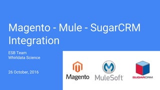 Magento - Mule - SugarCRM
Integration
ESB Team
Whirldata Science
26 October, 2016
 