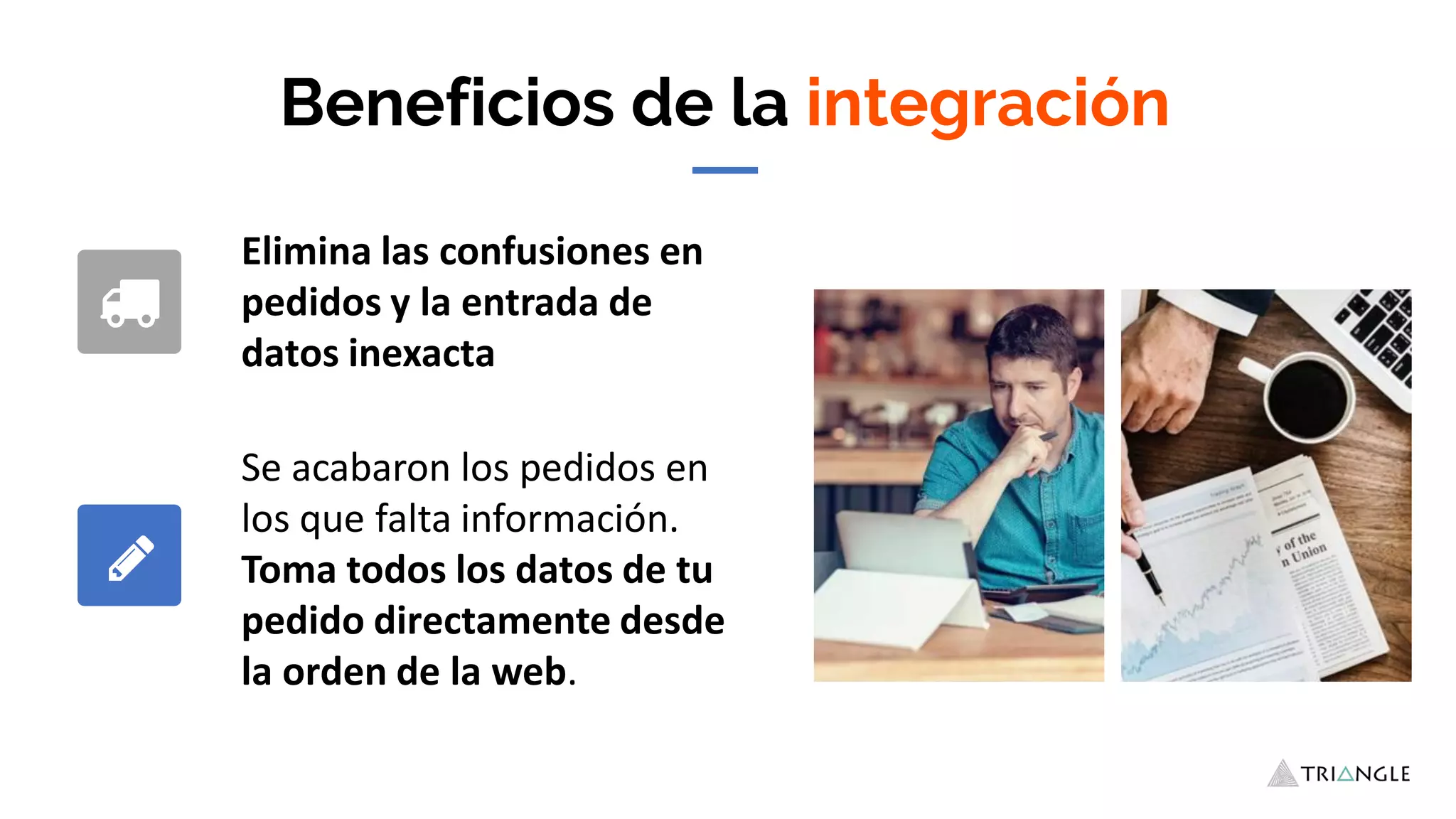 Beneficios de la integración
Elimina las confusiones en
pedidos y la entrada de
datos inexacta
Se acabaron los pedidos en
los que falta información.
Toma todos los datos de tu
pedido directamente desde
la orden de la web.
 