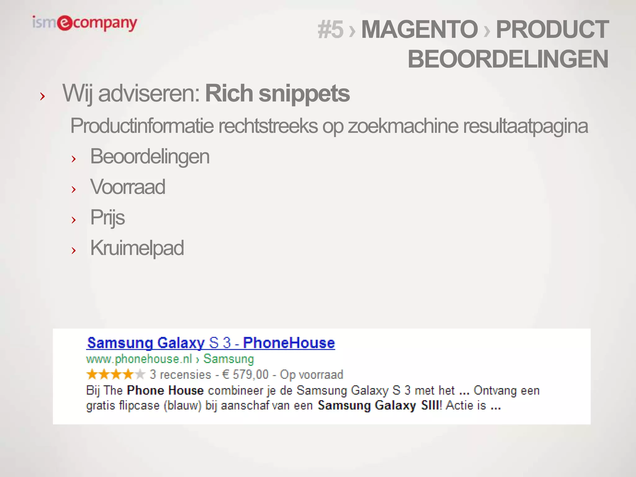 › Wij adviseren: Rich snippets
Productinformatie rechtstreeks op zoekmachine resultaatpagina
› Beoordelingen
› Voorraad
› Prijs
› Kruimelpad
#5 › MAGENTO › PRODUCT
BEOORDELINGEN
 
