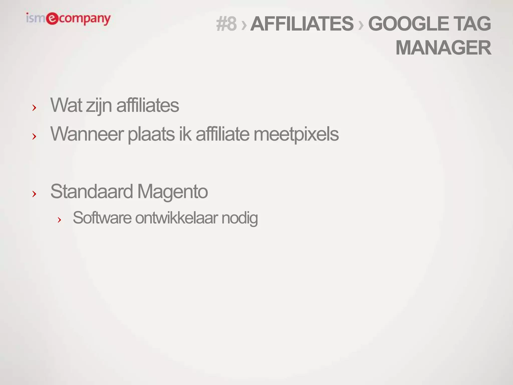 › Wat zijn affiliates
› Wanneer plaats ik affiliate meetpixels
› Standaard Magento
› Software ontwikkelaar nodig
#8 ›AFFILIATES › GOOGLE TAG
MANAGER
 