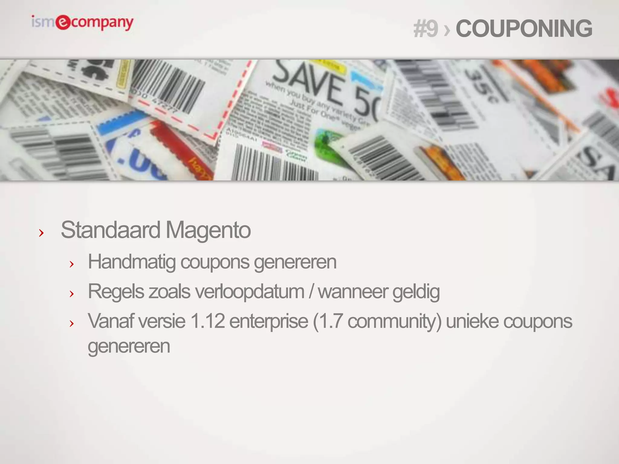 › Standaard Magento
› Handmatig coupons genereren
› Regels zoals verloopdatum /wanneer geldig
› Vanaf versie 1.12 enterprise (1.7 community) unieke coupons
genereren
#9 › COUPONING
 