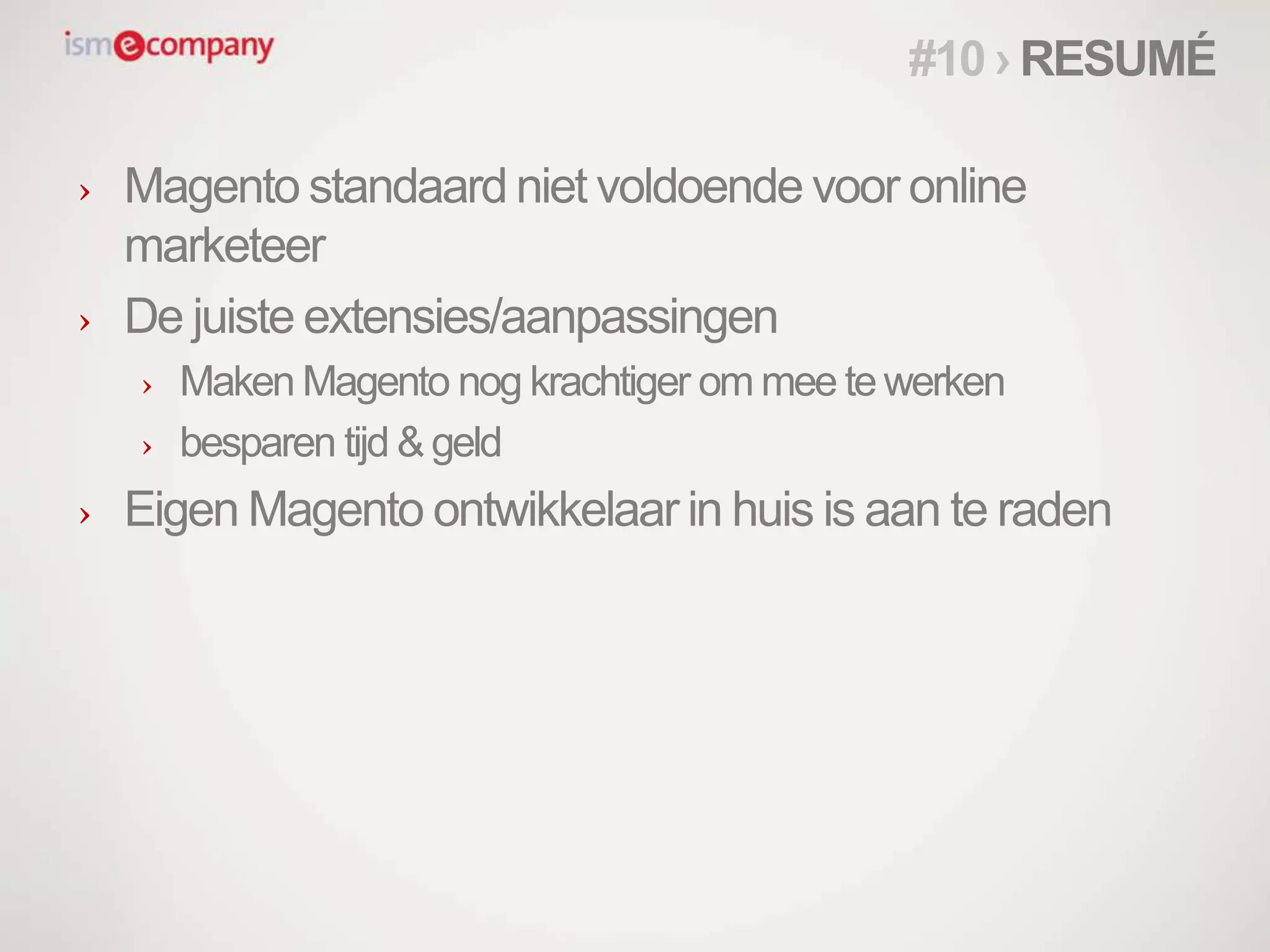 › Magento standaard niet voldoende voor online
marketeer
› De juiste extensies/aanpassingen
› Maken Magento nog krachtiger om mee tewerken
› besparen tijd & geld
› Eigen Magento ontwikkelaar in huis is aan te raden
#10 › RESUMÉ
 