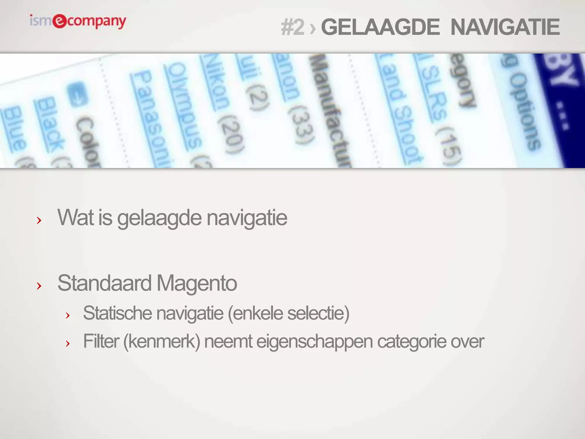 › Wat is gelaagde navigatie
› Standaard Magento
› Statische navigatie (enkele selectie)
› Filter (kenmerk) neemt eigenschappen categorie over
#2 › GELAAGDE NAVIGATIE
 